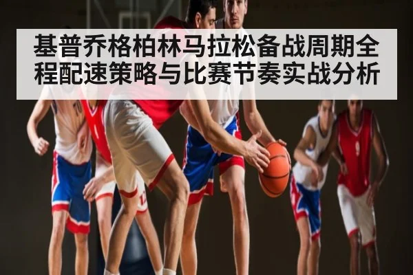 基普乔格柏林马拉松备战周期全程配速策略与比赛节奏实战分析