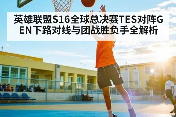 英雄联盟S16全球总决赛TES对阵GEN下路对线与团战胜负手全解析