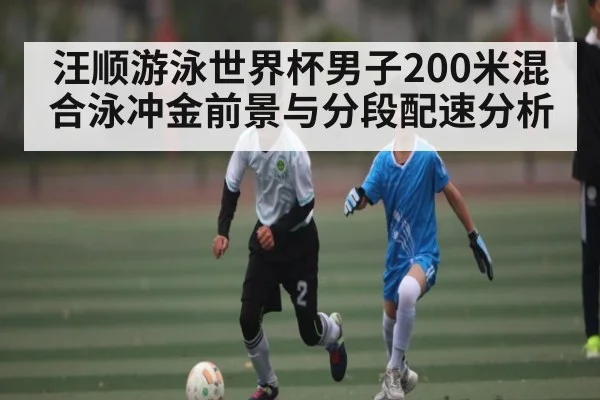 汪顺游泳世界杯男子200米混合泳冲金前景与分段配速分析