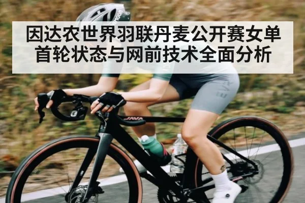 因达农世界羽联丹麦公开赛女单首轮状态与网前技术全面分析