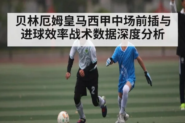 贝林厄姆皇马西甲中场前插与进球效率战术数据深度分析
