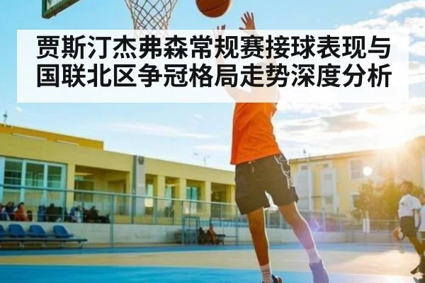 贾斯汀杰弗森常规赛接球表现与国联北区争冠格局走势深度分析