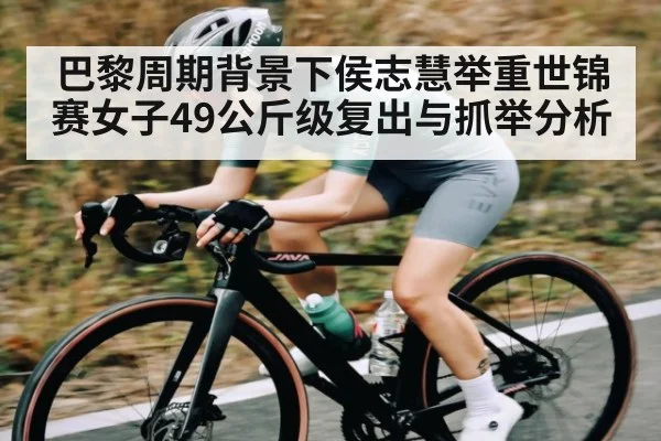 巴黎周期背景下侯志慧举重世锦赛女子49公斤级复出与抓举分析