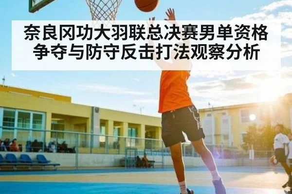 奈良冈功大羽联总决赛男单资格争夺与防守反击打法观察分析