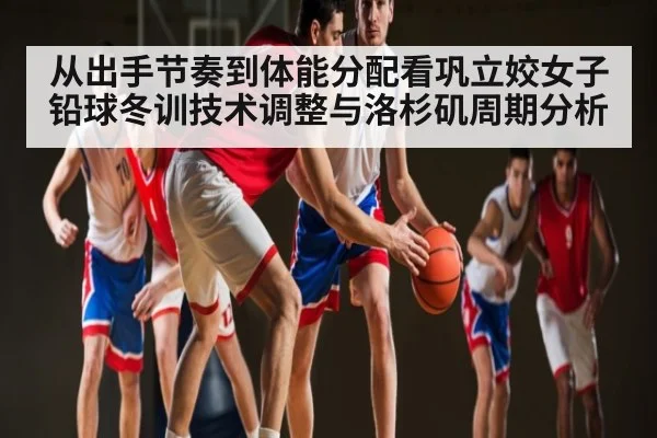 从出手节奏到体能分配看巩立姣女子铅球冬训技术调整与洛杉矶周期分析